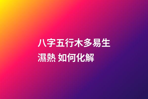 八字五行木多易生濕熱 如何化解
